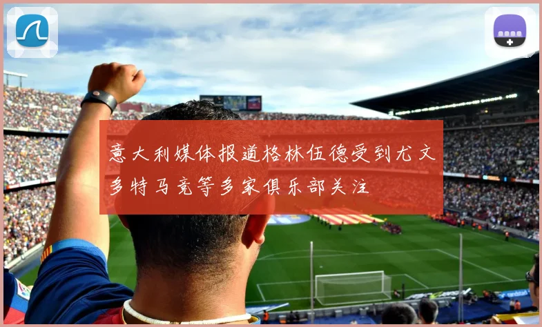 意大利媒体报道格林伍德受到尤文多特马竞等多家俱乐部关注