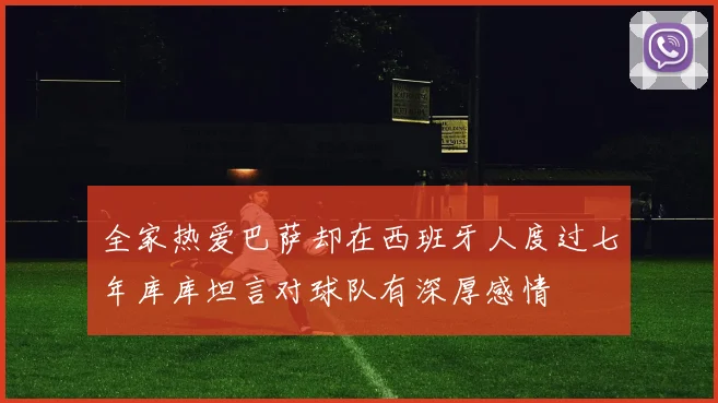 全家热爱巴萨却在西班牙人度过七年库库坦言对球队有深厚感情