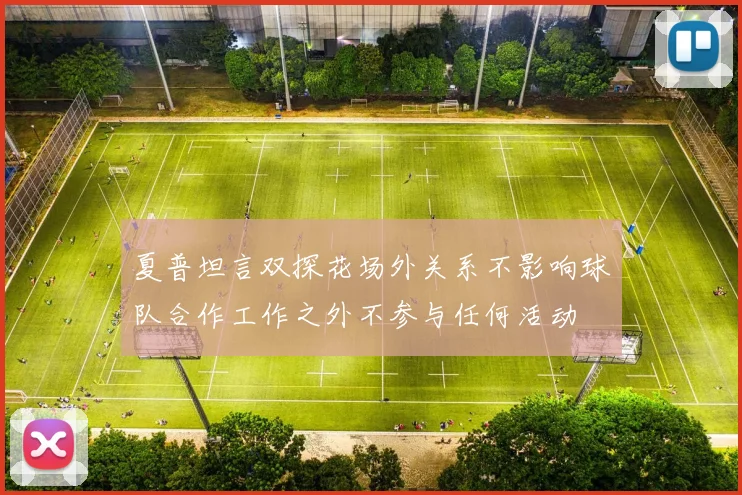 夏普坦言双探花场外关系不影响球队合作工作之外不参与任何活动