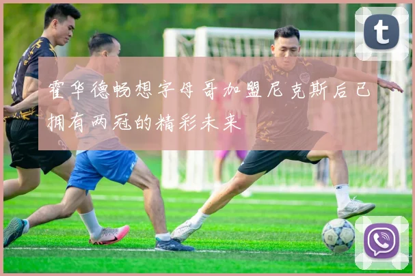 霍华德畅想字母哥加盟尼克斯后已拥有两冠的精彩未来
