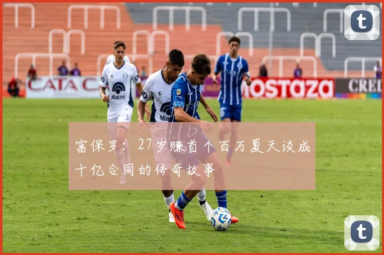 富保罗：27岁赚首个百万夏天谈成十亿合同的传奇故事