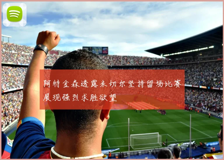 阿特金森透露米切尔坚持留场比赛展现强烈求胜欲望