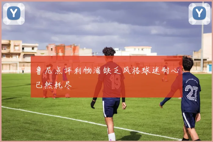 鲁尼点评利物浦缺乏风格球迷耐心已然耗尽