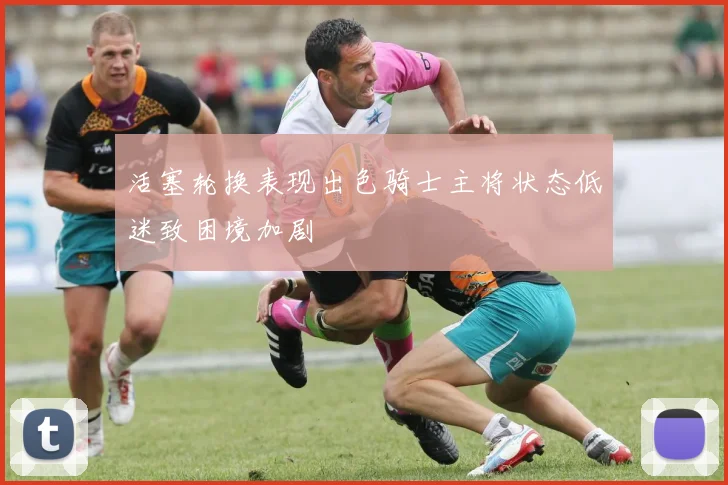 活塞轮换表现出色骑士主将状态低迷致困境加剧