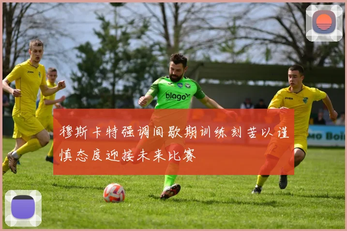 穆斯卡特强调间歇期训练刻苦以谨慎态度迎接未来比赛
