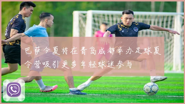 巴萨今夏将在青岛成都举办足球夏令营吸引更多年轻球迷参与