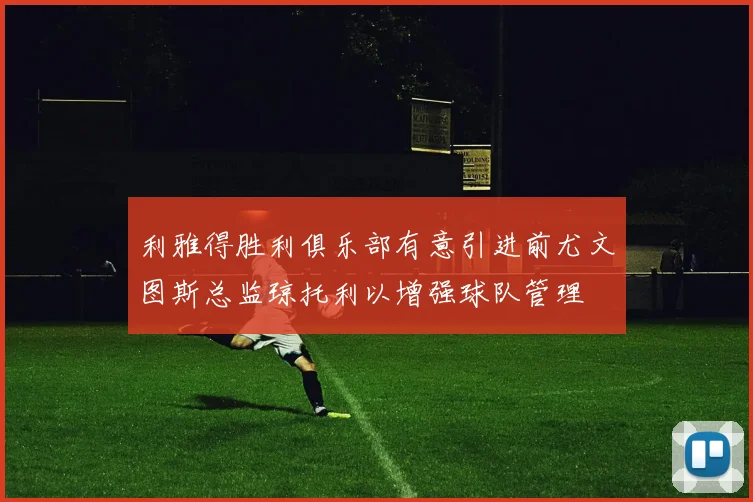 利雅得胜利俱乐部有意引进前尤文图斯总监琼托利以增强球队管理