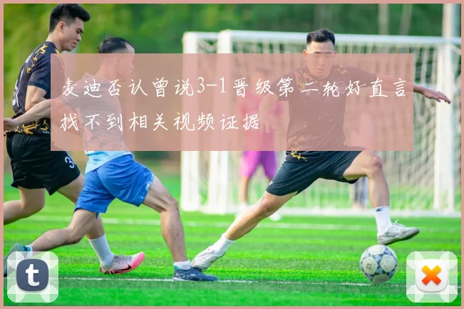 麦迪否认曾说3-1晋级第二轮好直言找不到相关视频证据