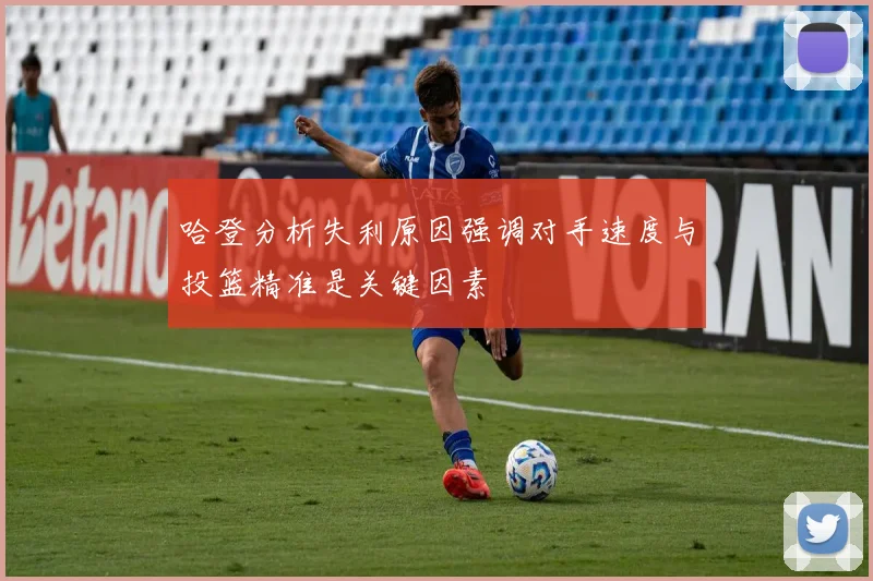 哈登分析失利原因强调对手速度与投篮精准是关键因素