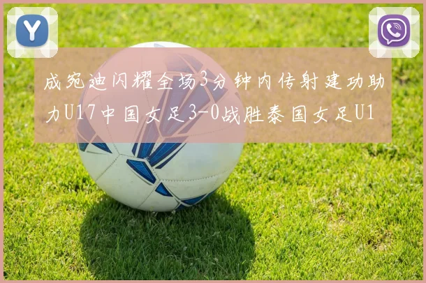 成宛迪闪耀全场3分钟内传射建功助力U17中国女足3-0战胜泰国女足U17
