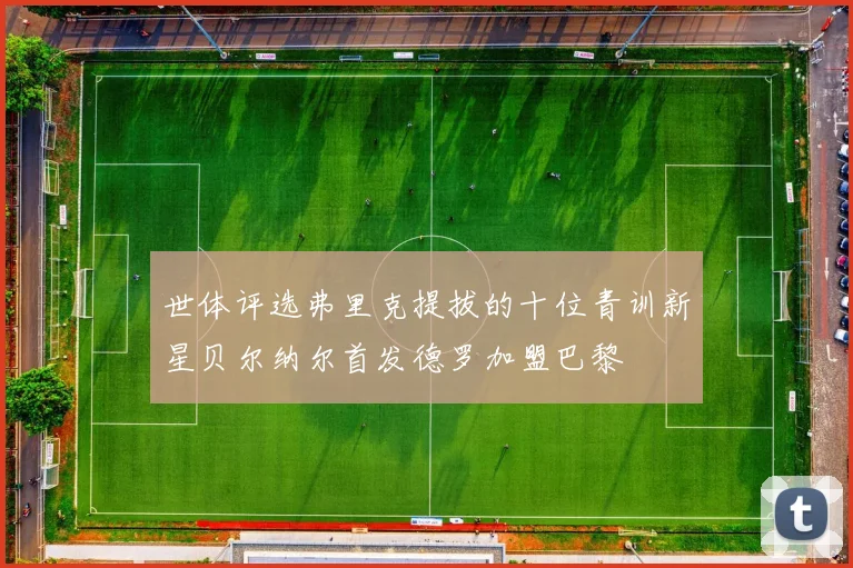 世体评选弗里克提拔的十位青训新星贝尔纳尔首发德罗加盟巴黎