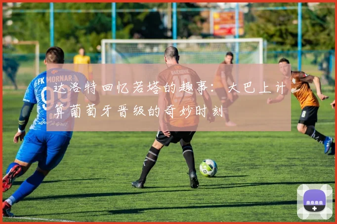 达洛特回忆若塔的趣事：大巴上计算葡萄牙晋级的奇妙时刻