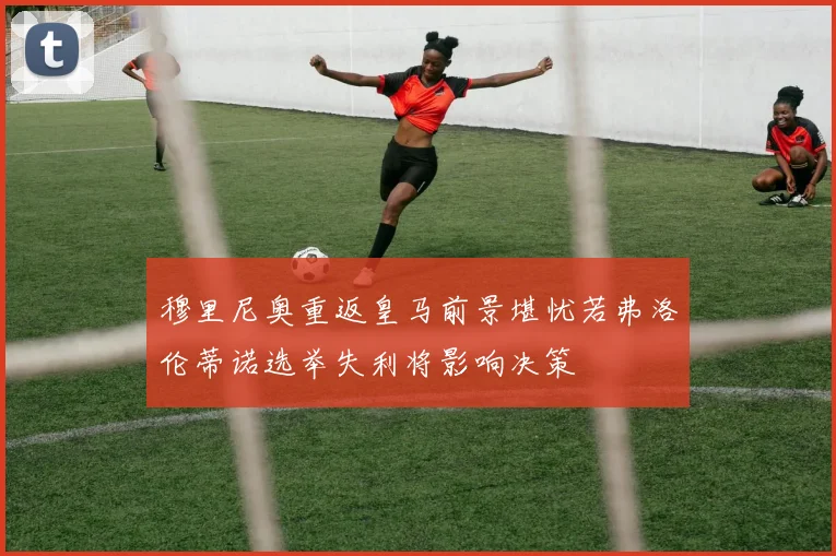 穆里尼奥重返皇马前景堪忧若弗洛伦蒂诺选举失利将影响决策