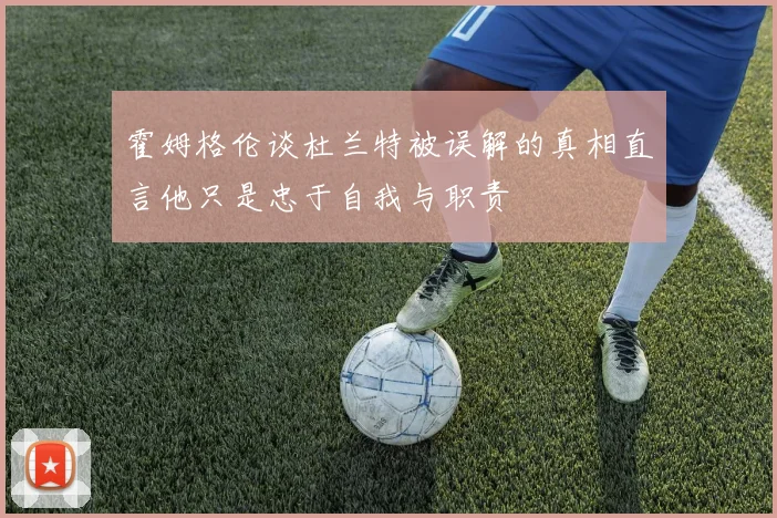 霍姆格伦谈杜兰特被误解的真相直言他只是忠于自我与职责