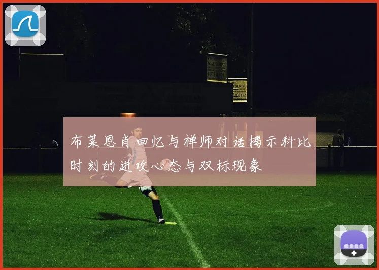 布莱恩肖回忆与禅师对话揭示科比时刻的进攻心态与双标现象