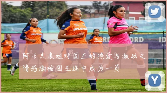 阿卡夫表达对国王的热爱与激动之情感谢被国王选中成为一员