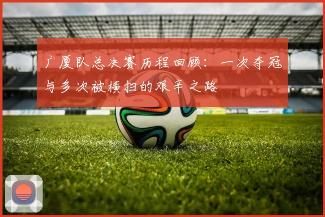 广厦队总决赛历程回顾：一次夺冠与多次被横扫的艰辛之路