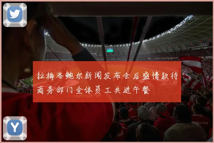 拉梅洛鲍尔新闻发布会后盛情款待商务部门全体员工共进午餐