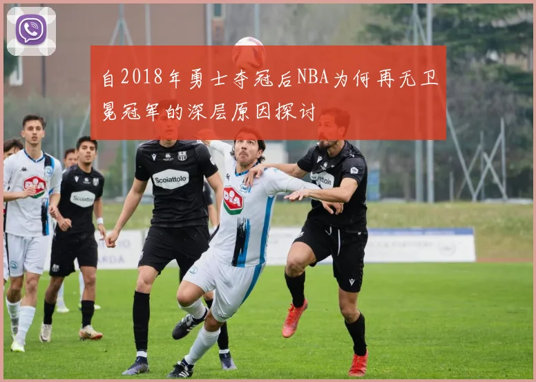 自2018年勇士夺冠后NBA为何再无卫冕冠军的深层原因探讨