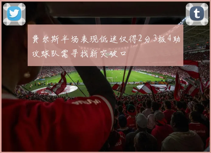 费尔斯半场表现低迷仅得2分3板4助攻球队需寻找新突破口