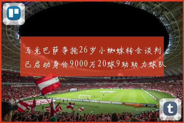 马竞巴萨争抢26岁小蜘蛛转会谈判已启动身价9000万20球9助助力球队