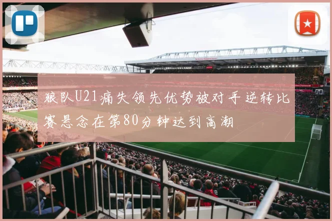 狼队U21痛失领先优势被对手逆转比赛悬念在第80分钟达到高潮