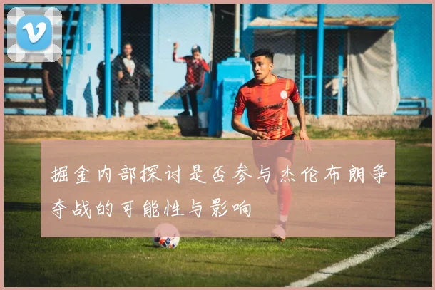 掘金内部探讨是否参与杰伦布朗争夺战的可能性与影响