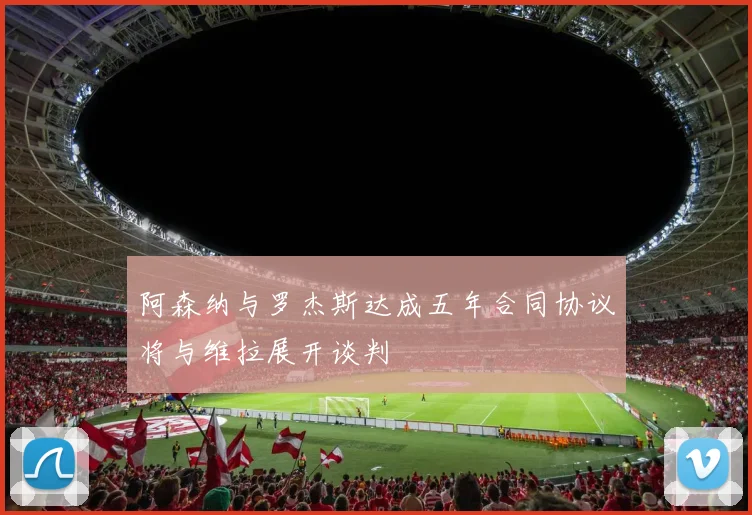 阿森纳与罗杰斯达成五年合同协议将与维拉展开谈判