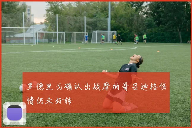 罗德里戈确认出战摩纳哥吕迪格伤情仍未好转