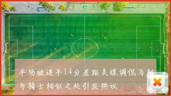 半场被追平14分差距美媒调侃马刺与骑士相似之处引发热议