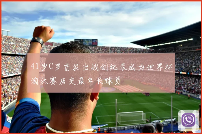 41岁C罗首发出战创纪录成为世界杯淘汰赛历史最年长球员
