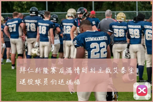 拜仁科隆赛后温情时刻主裁艾泰金退役球员们送祝福