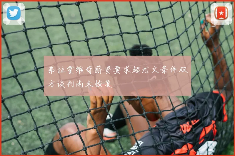 弗拉霍维奇薪资要求超尤文条件双方谈判尚未恢复
