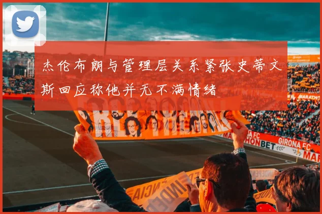 杰伦布朗与管理层关系紧张史蒂文斯回应称他并无不满情绪