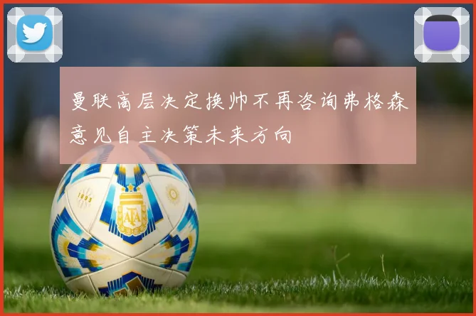 曼联高层决定换帅不再咨询弗格森意见自主决策未来方向