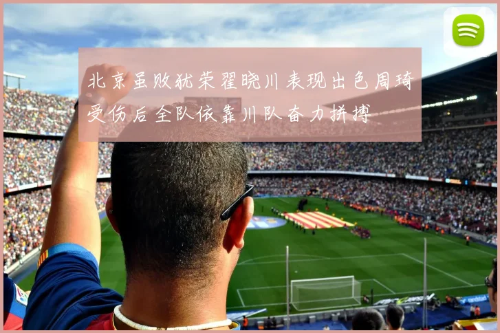 北京虽败犹荣翟晓川表现出色周琦受伤后全队依靠川队奋力拼搏
