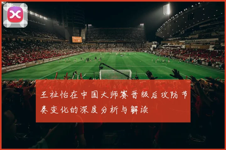 王祉怡在中国大师赛晋级后攻防节奏变化的深度分析与解读