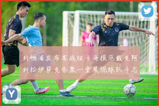 利物浦发布客战纽卡海报范戴克阿利松伊萨克齐聚一堂展现球队斗志